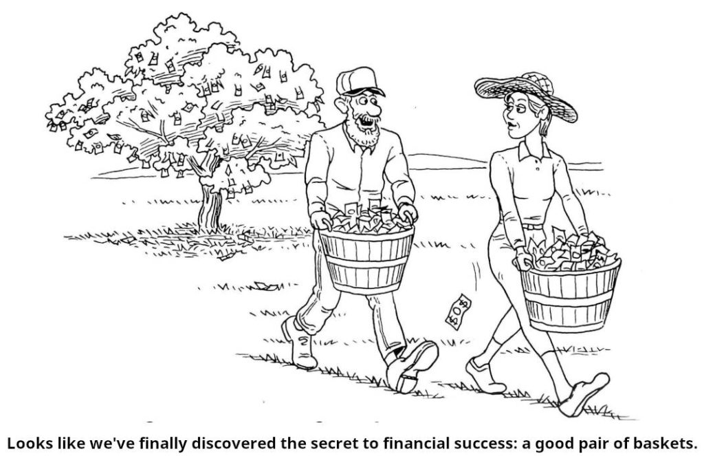 Cartoon: Man and woman, looking like farmers, each of the walking with heavy baskets in the hands, full of money (notes). Behind them is a money tree. The man says to the woman.: Looks like we've discovered the secret to financial success: a good pair of baskets.